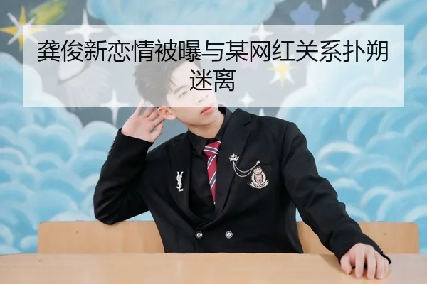 龚俊新恋情被曝与某网红关系扑朔迷离