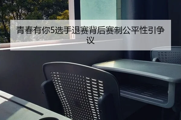 青春有你5选手退赛背后赛制公平性引争议