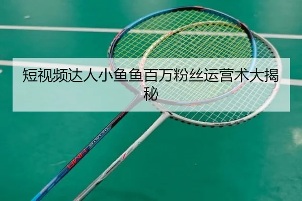 短视频达人小鱼鱼百万粉丝运营术大揭秘