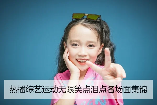 热播综艺运动无限笑点泪点名场面集锦
